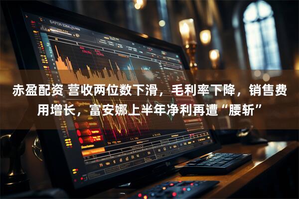 赤盈配资 营收两位数下滑，毛利率下降，销售费用增长，富安娜上半年净利再遭“腰斩”