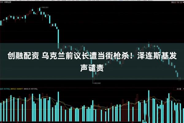 创融配资 乌克兰前议长遭当街枪杀！泽连斯基发声谴责