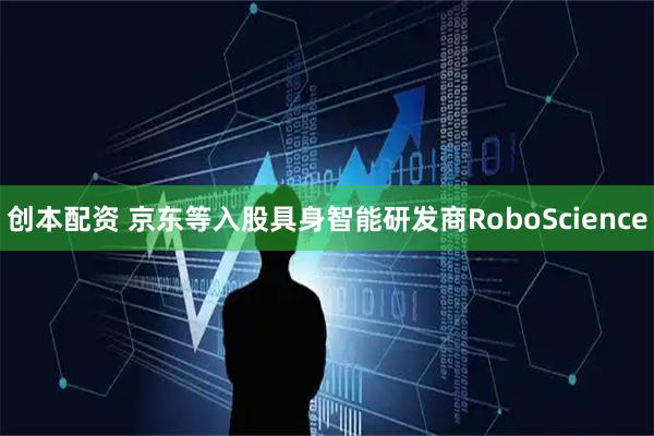 创本配资 京东等入股具身智能研发商RoboScience
