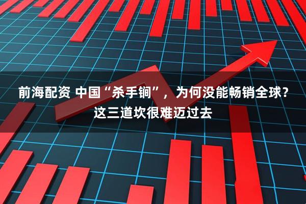 前海配资 中国“杀手锏”，为何没能畅销全球？这三道坎很难迈过去