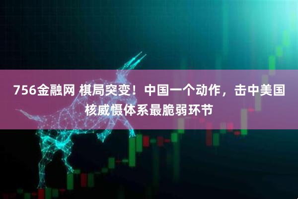 756金融网 棋局突变！中国一个动作，击中美国核威慑体系最脆弱环节