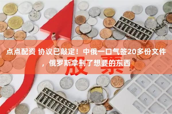 点点配资 协议已敲定！中俄一口气签20多份文件，俄罗斯拿到了想要的东西