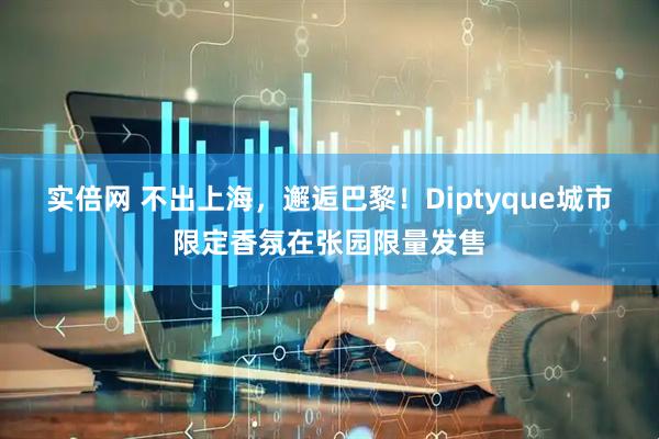 实倍网 不出上海，邂逅巴黎！Diptyque城市限定香氛在张园限量发售