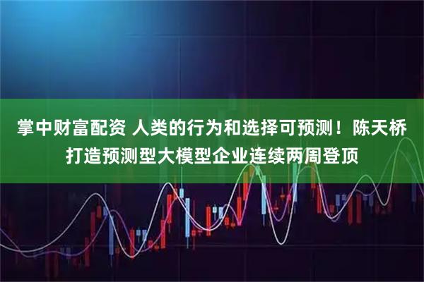 掌中财富配资 人类的行为和选择可预测！陈天桥打造预测型大模型企业连续两周登顶