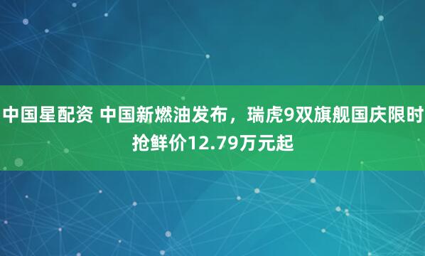 中国星配资 中国新燃油发布，瑞虎9双旗舰国庆限时抢鲜价12.79万元起