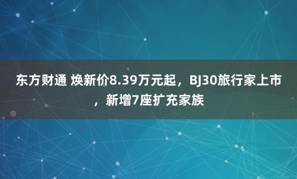 东方财通 焕新价8.39万元起，BJ30旅行家上市，新增7座扩充家族
