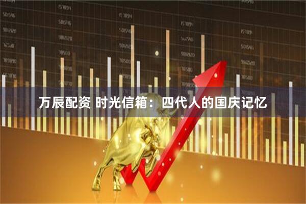 万辰配资 时光信箱：四代人的国庆记忆