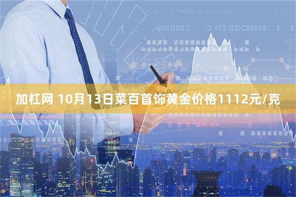 加杠网 10月13日菜百首饰黄金价格1112元/克