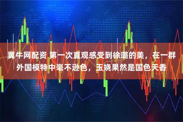 翼牛网配资 第一次直观感受到徐璐的美，在一群外国模特中毫不逊色，玉娆果然是国色天香