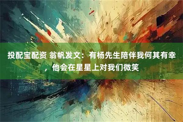 投配宝配资 翁帆发文：有杨先生陪伴我何其有幸，他会在星星上对我们微笑