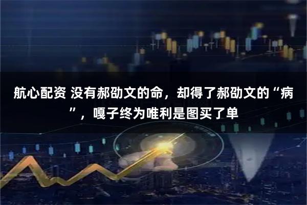 航心配资 没有郝劭文的命，却得了郝劭文的“病”，嘎子终为唯利是图买了单