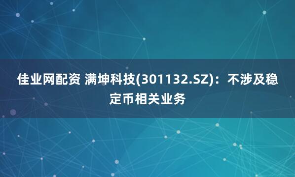 佳业网配资 满坤科技(301132.SZ)：不涉及稳定币相关业务
