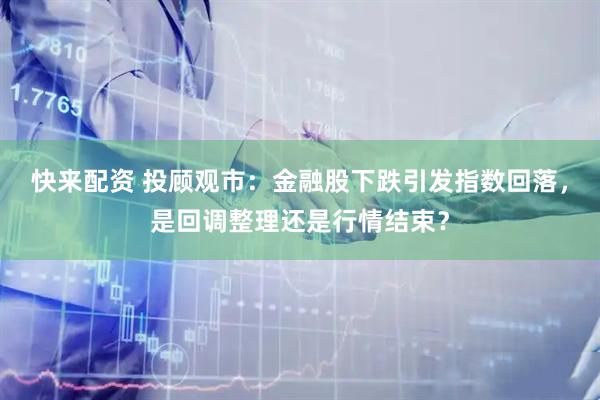 快来配资 投顾观市：金融股下跌引发指数回落，是回调整理还是行情结束？