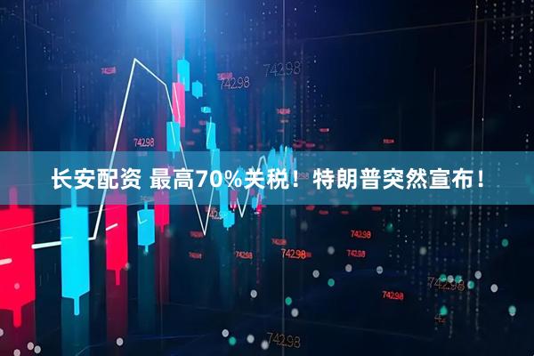 长安配资 最高70%关税！特朗普突然宣布！