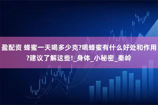 盈配资 蜂蜜一天喝多少克?喝蜂蜜有什么好处和作用?建议了解这些!_身体_小秘密_秦岭