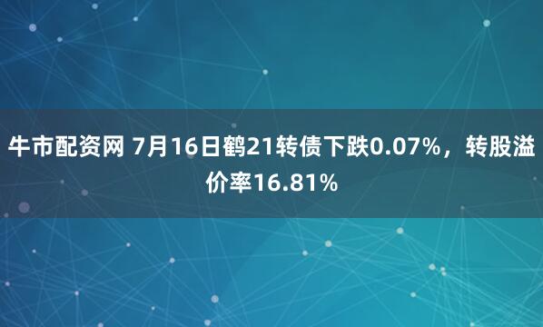 牛市配资网 7月16日鹤21转债下跌0.07%，转股溢价率16.81%