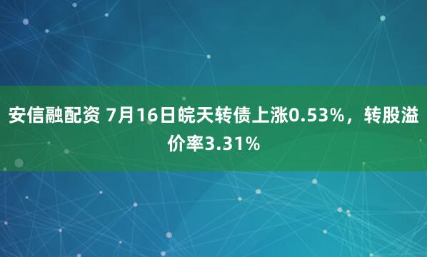 安信融配资 7月16日皖天转债上涨0.53%，转股溢价率3.31%