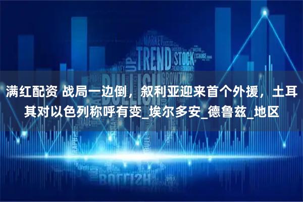 满红配资 战局一边倒，叙利亚迎来首个外援，土耳其对以色列称呼有变_埃尔多安_德鲁兹_地区