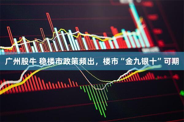 广州股牛 稳楼市政策频出，楼市“金九银十”可期