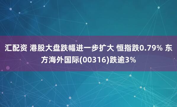 汇配资 港股大盘跌幅进一步扩大 恒指跌0.79% 东方海外国际(00316)跌逾3%