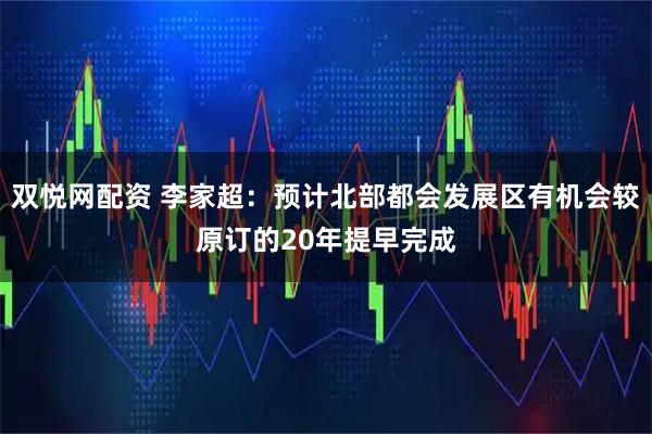 双悦网配资 李家超：预计北部都会发展区有机会较原订的20年提早完成