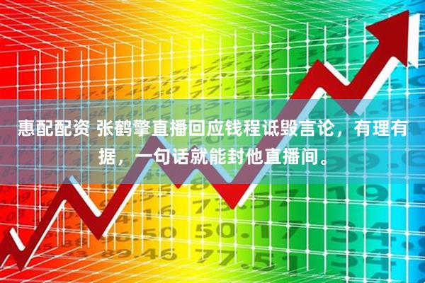 惠配配资 张鹤擎直播回应钱程诋毁言论，有理有据，一句话就能封他直播间。