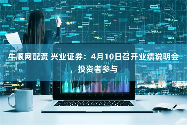 牛顺网配资 兴业证券：4月10日召开业绩说明会，投资者参与