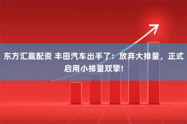 东方汇赢配资 丰田汽车出手了：放弃大排量，正式启用小排量双擎!