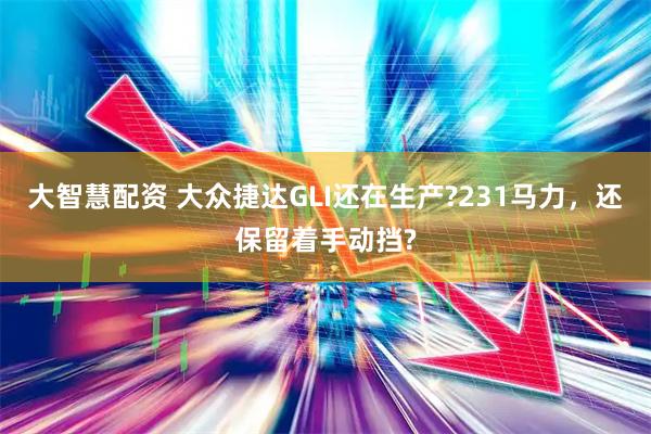 大智慧配资 大众捷达GLI还在生产?231马力，还保留着手动挡?