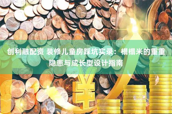创利融配资 装修儿童房踩坑实录：榻榻米的重重隐患与成长型设计指南