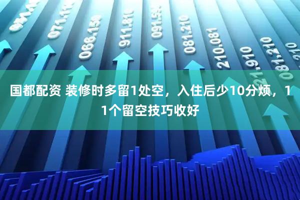 国都配资 装修时多留1处空，入住后少10分烦，11个留空技巧收好