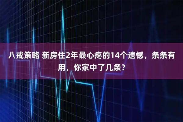 八戒策略 新房住2年最心疼的14个遗憾，条条有用，你家中了几条？